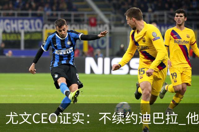 尤文CEO证实：不续约迪巴拉 他不再是球队的核心